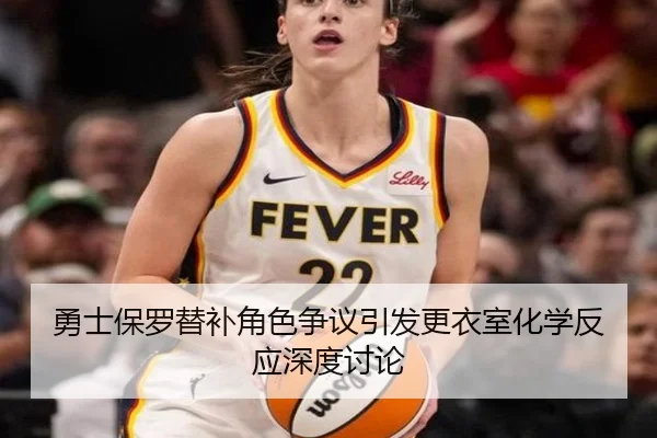勇士保罗替补角色争议引发更衣室化学反应深度讨论