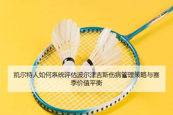 凯尔特人如何系统评估波尔津吉斯伤病管理策略与赛季价值平衡