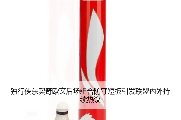 独行侠东契奇欧文后场组合防守短板引发联盟内外持续热议