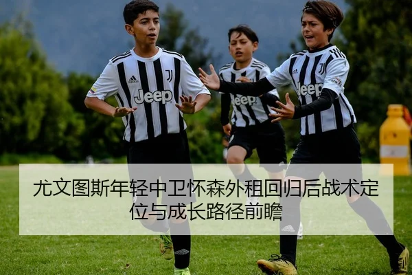 尤文图斯年轻中卫怀森外租回归后战术定位与成长路径前瞻