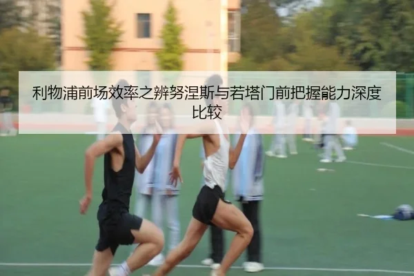 利物浦前场效率之辨努涅斯与若塔门前把握能力深度比较