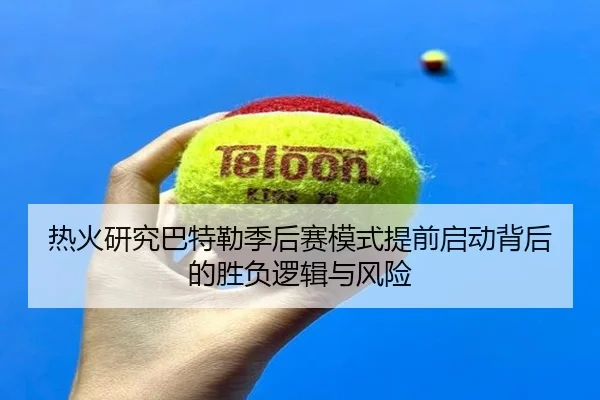 热火研究巴特勒季后赛模式提前启动背后的胜负逻辑与风险