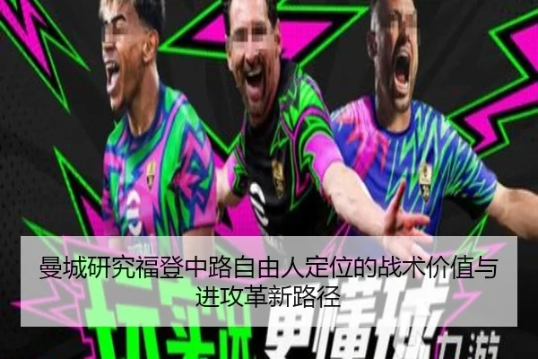 曼城研究福登中路自由人定位的战术价值与进攻革新路径