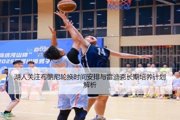 湖人关注布朗尼轮换时间安排与雷迪克长期培养计划解析