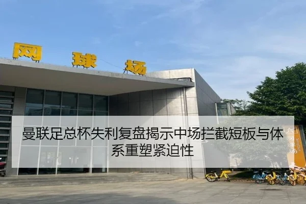 曼联足总杯失利复盘揭示中场拦截短板与体系重塑紧迫性