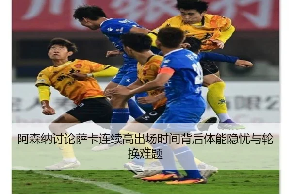 阿森纳讨论萨卡连续高出场时间背后体能隐忧与轮换难题