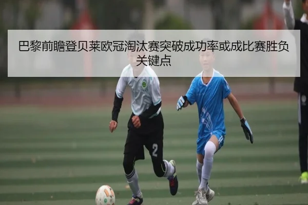 巴黎前瞻登贝莱欧冠淘汰赛突破成功率或成比赛胜负关键点