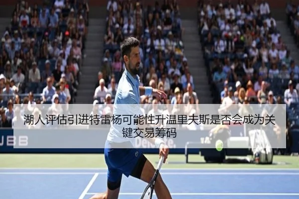 湖人评估引进特雷杨可能性升温里夫斯是否会成为关键交易筹码